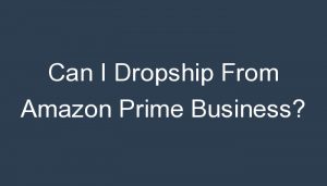 Read more about the article Can I Dropship From Amazon Prime Business?