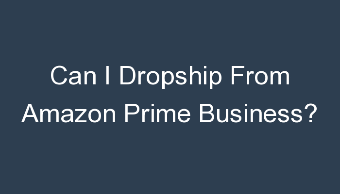 You are currently viewing Can I Dropship From Amazon Prime Business?
