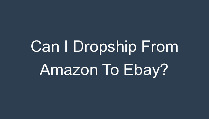 You are currently viewing Can I Dropship From Amazon To Ebay?