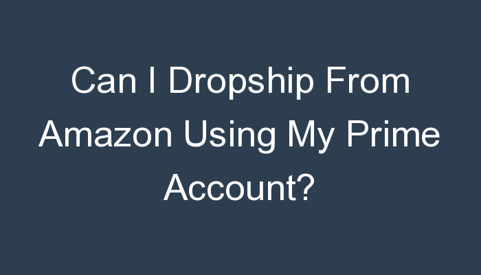 You are currently viewing Can I Dropship From Amazon Using My Prime Account?