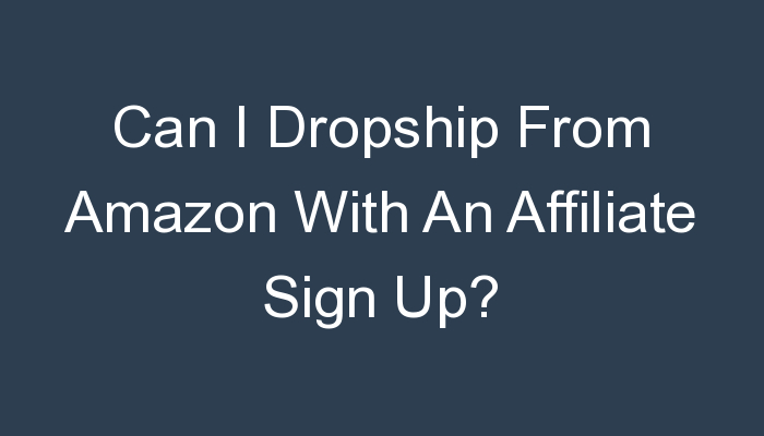 You are currently viewing Can I Dropship From Amazon With An Affiliate Sign Up?