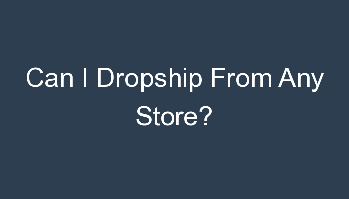 You are currently viewing Can I Dropship From Any Store?