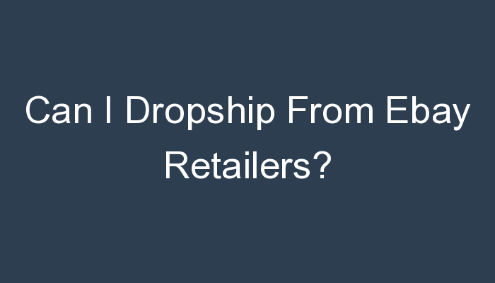 You are currently viewing Can I Dropship From Ebay Retailers?