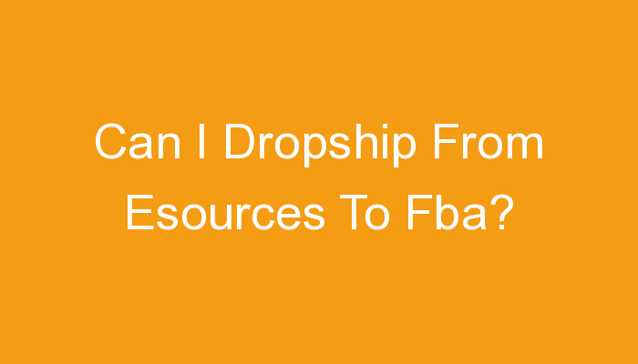 You are currently viewing Can I Dropship From Esources To Fba?