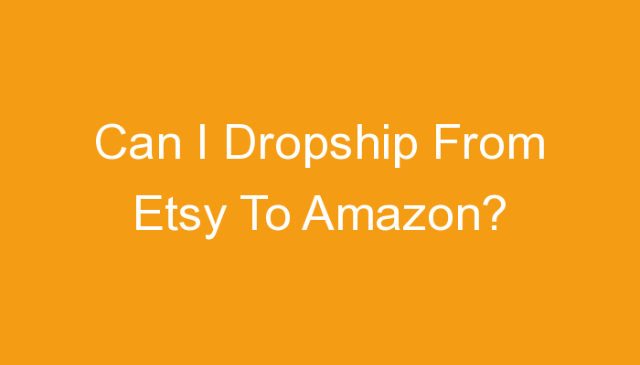 You are currently viewing Can I Dropship From Etsy To Amazon?