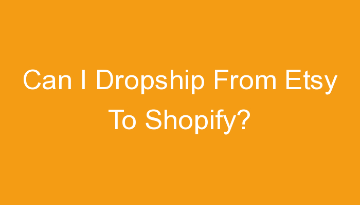 You are currently viewing Can I Dropship From Etsy To Shopify?