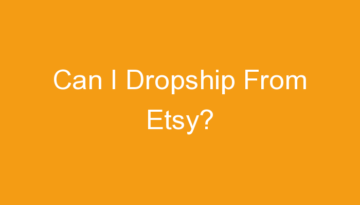 You are currently viewing Can I Dropship From Etsy?