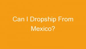 Read more about the article Can I Dropship From Mexico?
