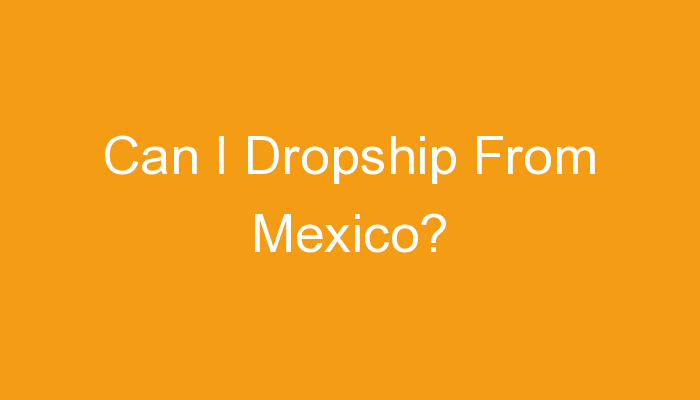 You are currently viewing Can I Dropship From Mexico?