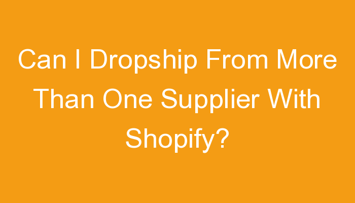 You are currently viewing Can I Dropship From More Than One Supplier With Shopify?