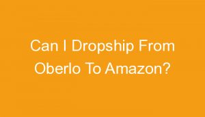 Read more about the article Can I Dropship From Oberlo To Amazon?