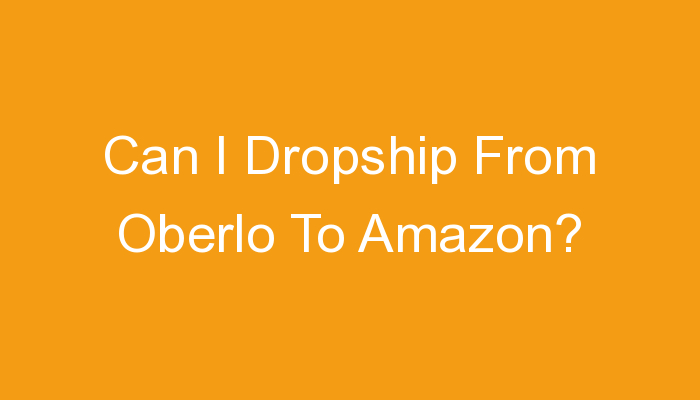 You are currently viewing Can I Dropship From Oberlo To Amazon?