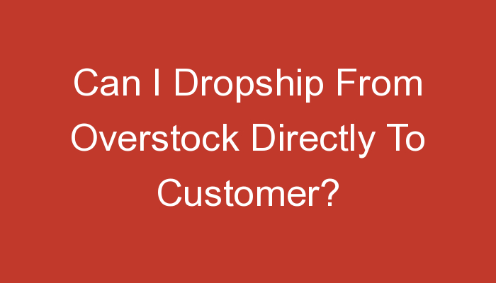 You are currently viewing Can I Dropship From Overstock Directly To Customer?