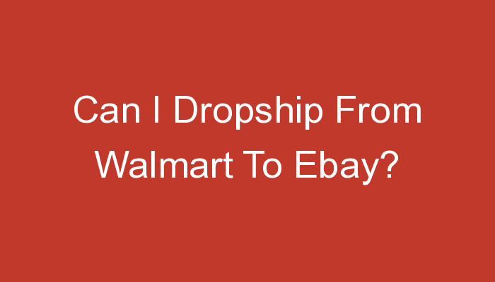 You are currently viewing Can I Dropship From Walmart To Ebay?