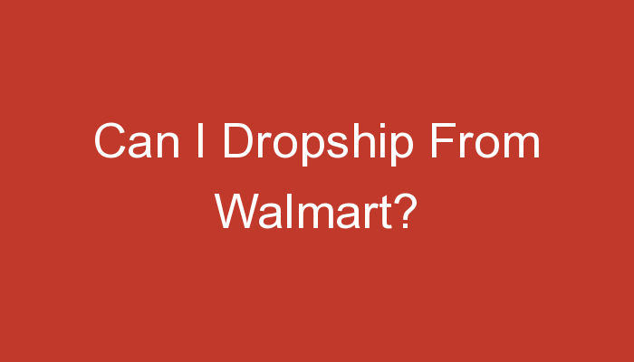 You are currently viewing Can I Dropship From Walmart?