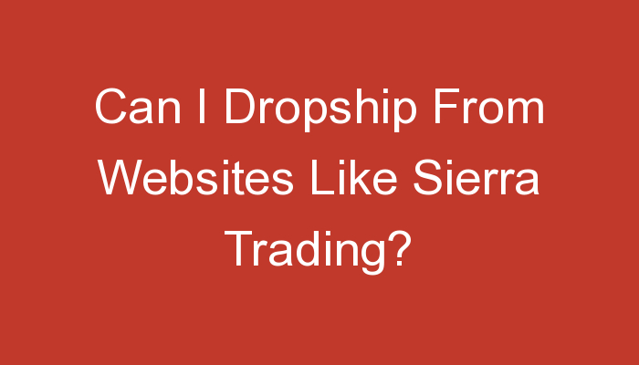 You are currently viewing Can I Dropship From Websites Like Sierra Trading?