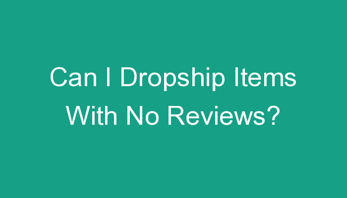 You are currently viewing Can I Dropship Items With No Reviews?