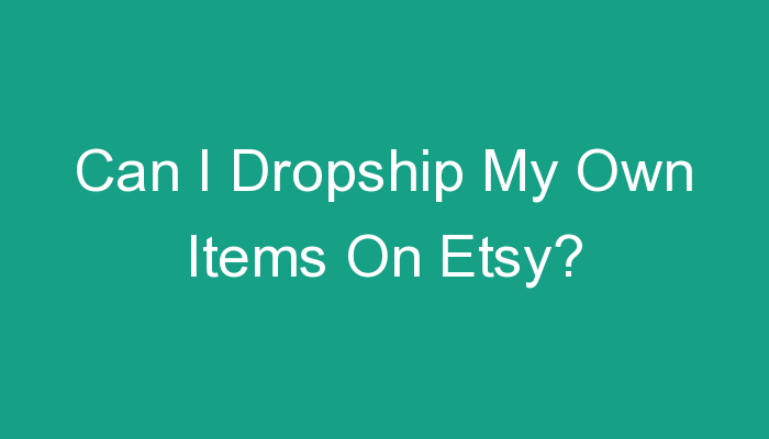 You are currently viewing Can I Dropship My Own Items On Etsy?
