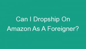 Read more about the article Can I Dropship On Amazon As A Foreigner?