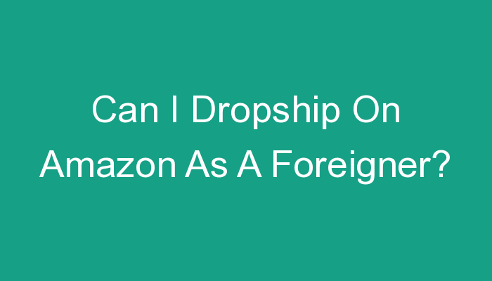 You are currently viewing Can I Dropship On Amazon As A Foreigner?