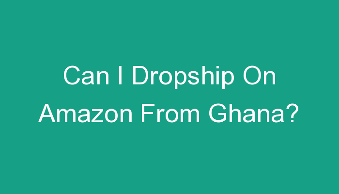 You are currently viewing Can I Dropship On Amazon From Ghana?
