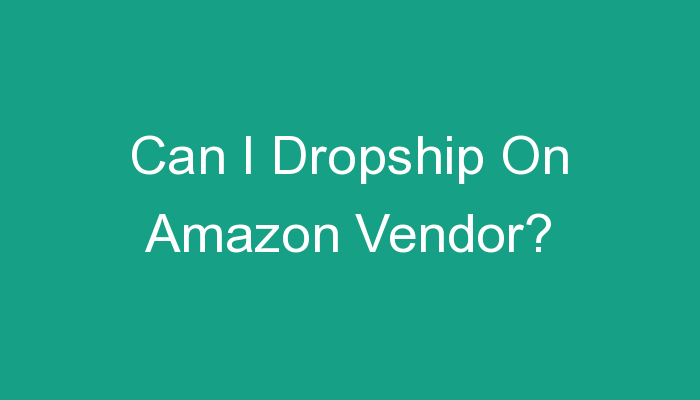 You are currently viewing Can I Dropship On Amazon Vendor?