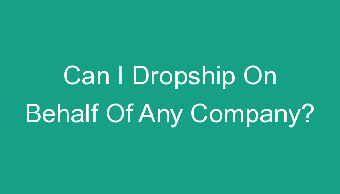 You are currently viewing Can I Dropship On Behalf Of Any Company?