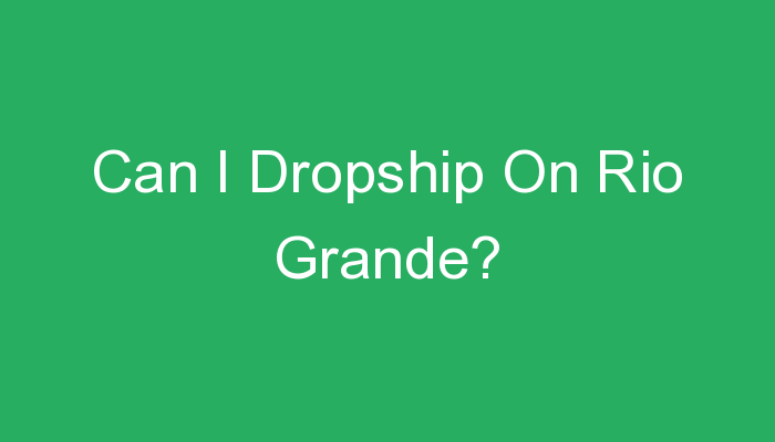 You are currently viewing Can I Dropship On Rio Grande?