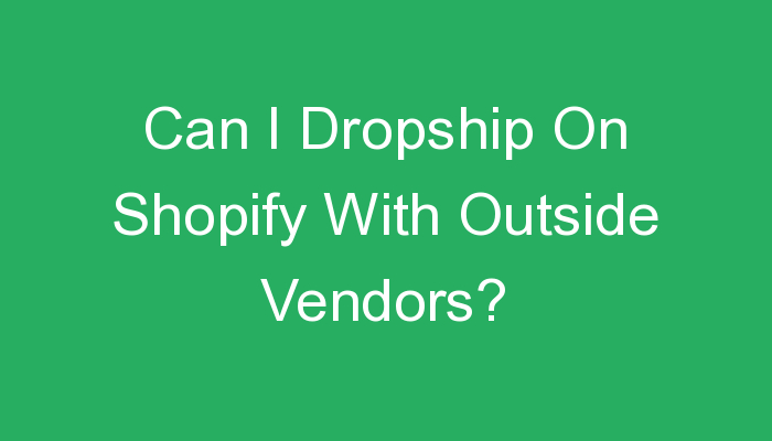 You are currently viewing Can I Dropship On Shopify With Outside Vendors?