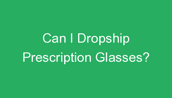 You are currently viewing Can I Dropship Prescription Glasses?