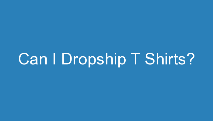 You are currently viewing Can I Dropship T Shirts?