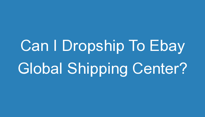 Read more about the article Can I Dropship To Ebay Global Shipping Center?