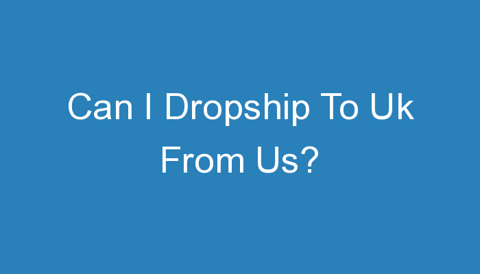 You are currently viewing Can I Dropship To Uk From Us?