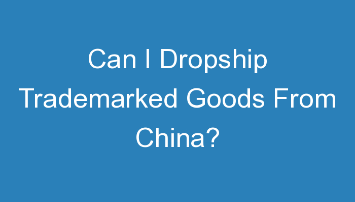 Read more about the article Can I Dropship Trademarked Goods From China?
