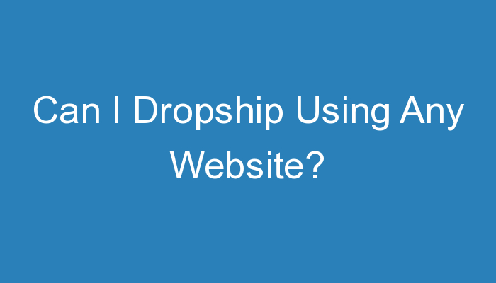 You are currently viewing Can I Dropship Using Any Website?