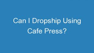 Read more about the article Can I Dropship Using Cafe Press?
