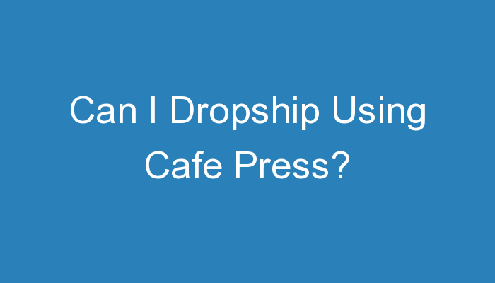 You are currently viewing Can I Dropship Using Cafe Press?