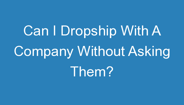 You are currently viewing Can I Dropship With A Company Without Asking Them?