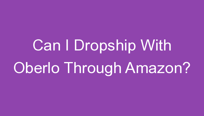 You are currently viewing Can I Dropship With Oberlo Through Amazon?