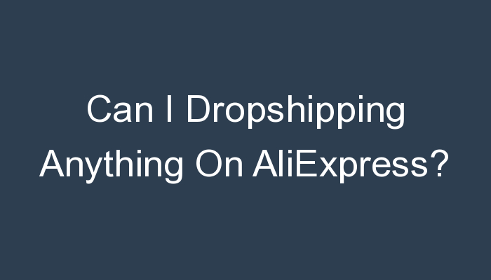 You are currently viewing Can I Dropshipping Anything On AliExpress?