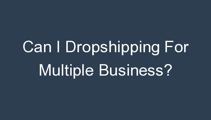 You are currently viewing Can I Dropshipping For Multiple Business?
