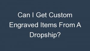 Read more about the article Can I Get Custom Engraved Items From A Dropship?