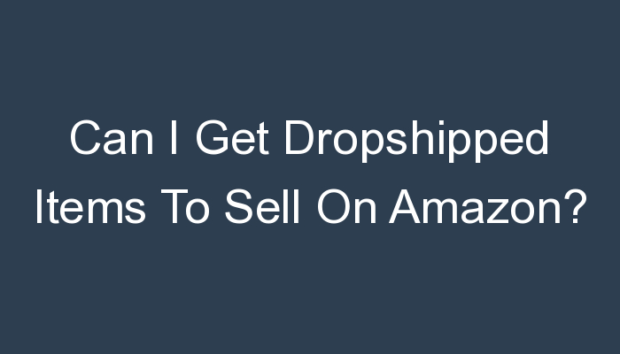 You are currently viewing Can I Get Dropshipped Items To Sell On Amazon?
