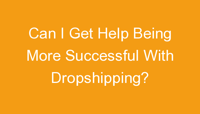 You are currently viewing Can I Get Help Being More Successful With Dropshipping?