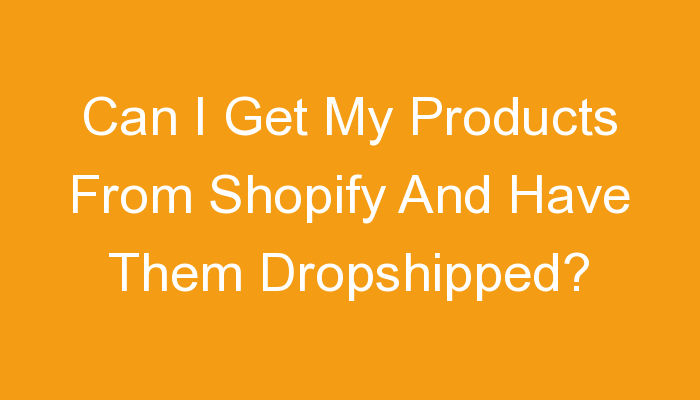 You are currently viewing Can I Get My Products From Shopify And Have Them Dropshipped?