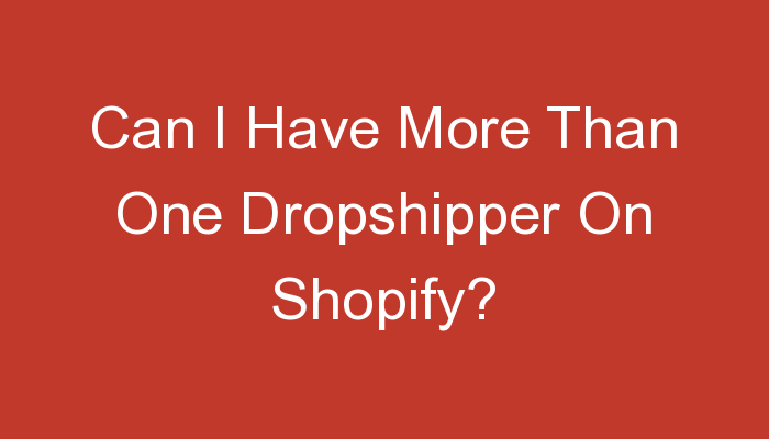 You are currently viewing Can I Have More Than One Dropshipper On Shopify?