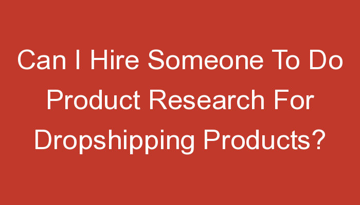 You are currently viewing Can I Hire Someone To Do Product Research For Dropshipping Products?