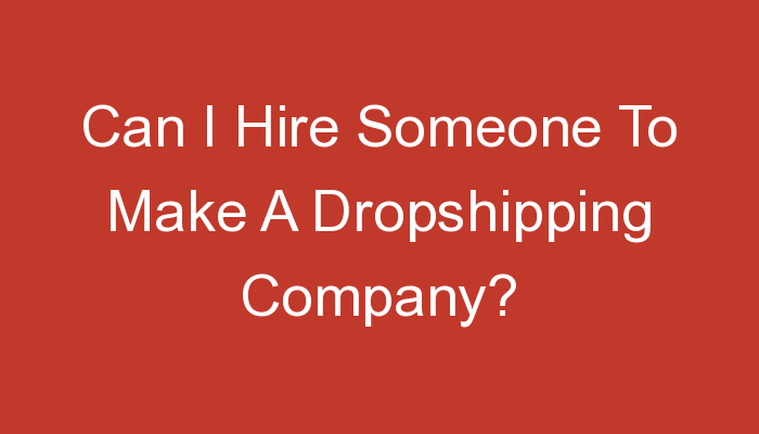 You are currently viewing Can I Hire Someone To Make A Dropshipping Company?