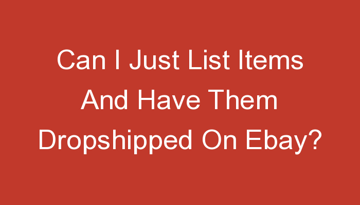 You are currently viewing Can I Just List Items And Have Them Dropshipped On Ebay?