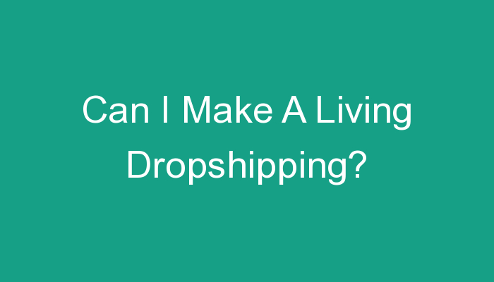 You are currently viewing Can I Make A Living Dropshipping?